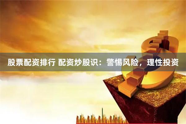 股票配资排行 配资炒股识：警惕风险，理性投资