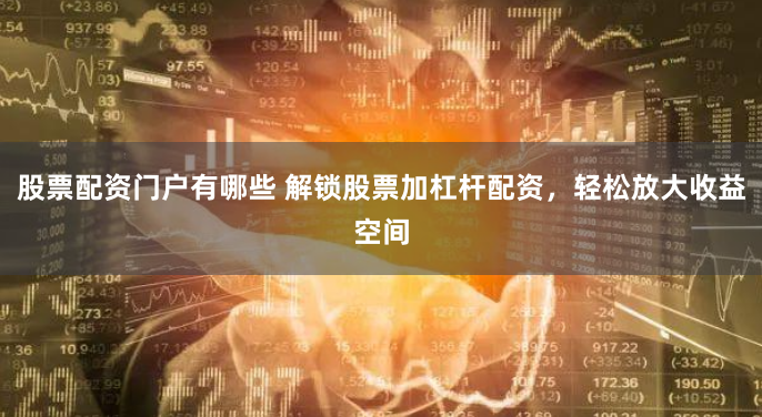 股票配资门户有哪些 解锁股票加杠杆配资，轻松放大收益空间