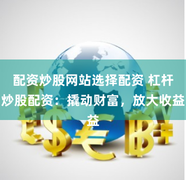 配资炒股网站选择配资 杠杆炒股配资：撬动财富，放大收益