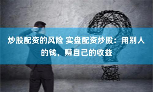炒股配资的风险 实盘配资炒股：用别人的钱，赚自己的收益