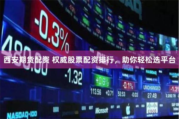 西安期货配资 权威股票配资排行，助你轻松选平台