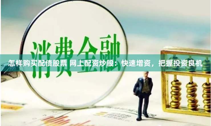 怎样购买配债股票 网上配资炒股：快速增资，把握投资良机