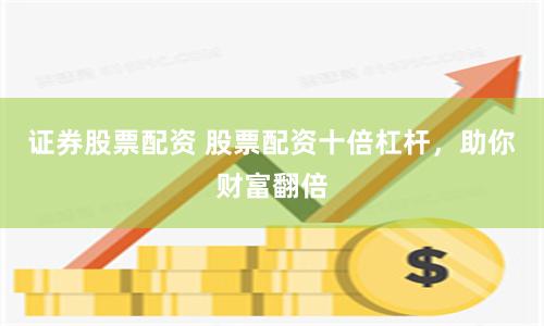 证券股票配资 股票配资十倍杠杆，助你财富翻倍