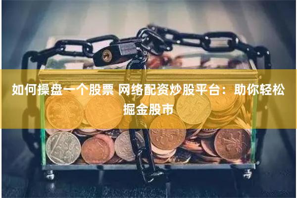 如何操盘一个股票 网络配资炒股平台：助你轻松掘金股市