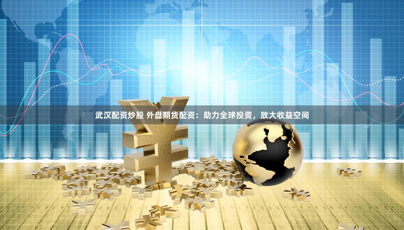 武汉配资炒股 外盘期货配资：助力全球投资，放大收益空间