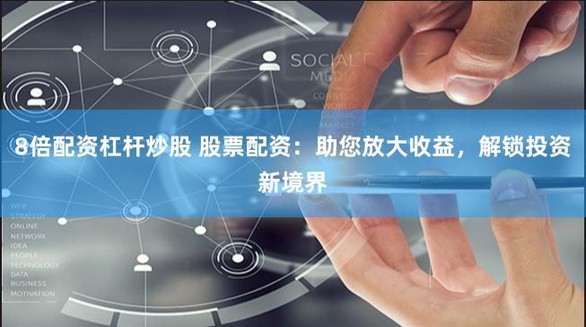 8倍配资杠杆炒股 股票配资：助您放大收益，解锁投资新境界