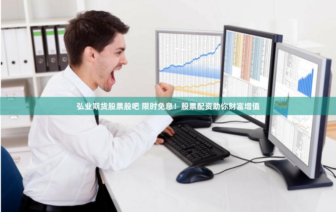 弘业期货股票股吧 限时免息！股票配资助你财富增值