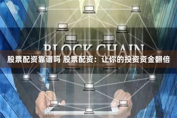 股票配资靠谱吗 股票配资：让你的投资资金翻倍