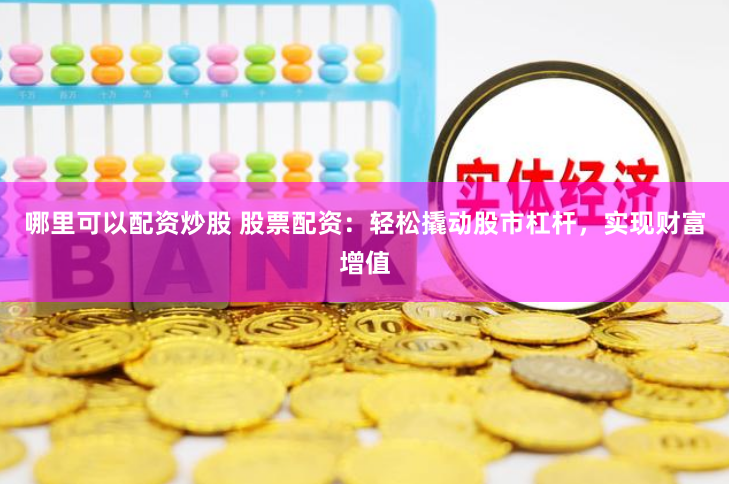 哪里可以配资炒股 股票配资：轻松撬动股市杠杆，实现财富增值