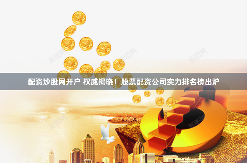 配资炒股网开户 权威揭晓！股票配资公司实力排名榜出炉