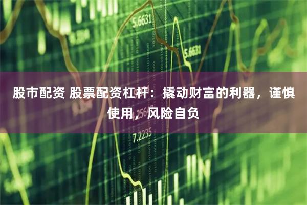 股市配资 股票配资杠杆：撬动财富的利器，谨慎使用，风险自负