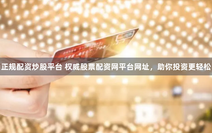 正规配资炒股平台 权威股票配资网平台网址，助你投资更轻松