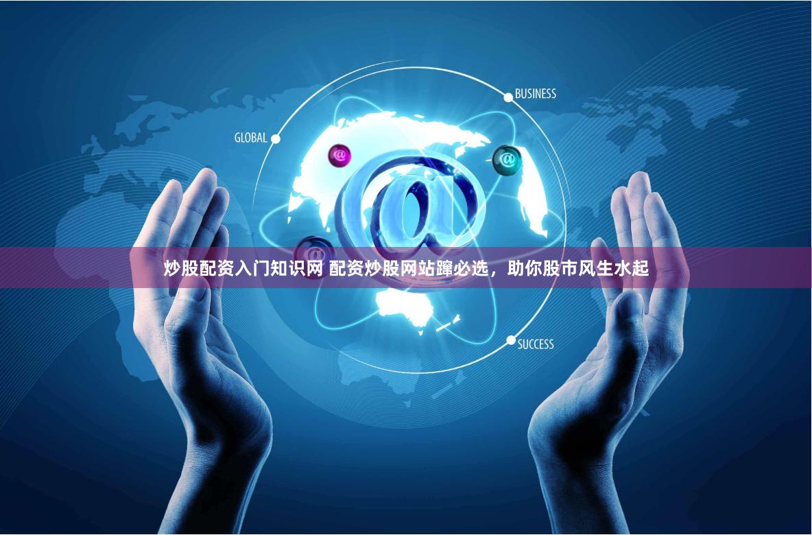 炒股配资入门知识网 配资炒股网站蹿必选，助你股市风生水起
