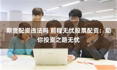 期货配资违法吗 前程无忧股票配资：助你投资之路无忧