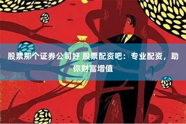 股票那个证券公司好 股票配资吧：专业配资，助你财富增值