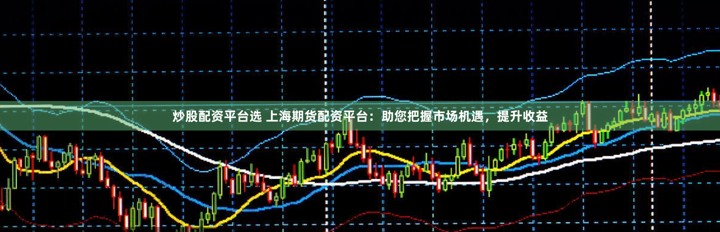 炒股配资平台选 上海期货配资平台：助您把握市场机遇，提升收益