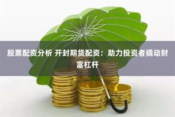 股票配资分析 开封期货配资：助力投资者撬动财富杠杆