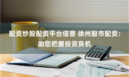 配资炒股配资平台信誉 徐州股市配资：助您把握投资良机