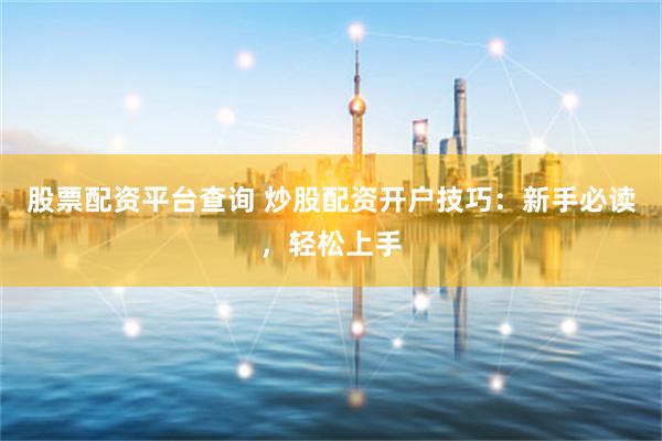 股票配资平台查询 炒股配资开户技巧：新手必读，轻松上手