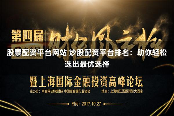 股票配资平台网站 炒股配资平台排名：助你轻松选出最优选择