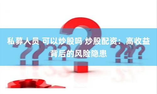 私募人员 可以炒股吗 炒股配资：高收益背后的风险隐患