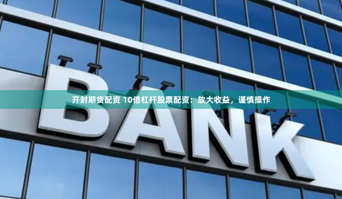 开封期货配资 10倍杠杆股票配资：放大收益，谨慎操作