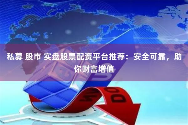 私募 股市 实盘股票配资平台推荐：安全可靠，助你财富增值