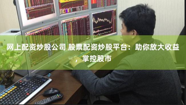 网上配资炒股公司 股票配资炒股平台：助你放大收益，掌控股市
