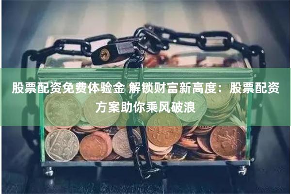 股票配资免费体验金 解锁财富新高度：股票配资方案助你乘风破浪