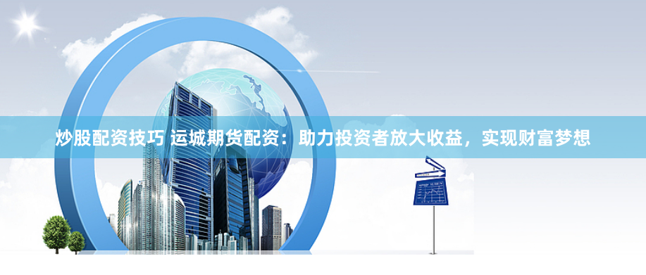 炒股配资技巧 运城期货配资：助力投资者放大收益，实现财富梦想
