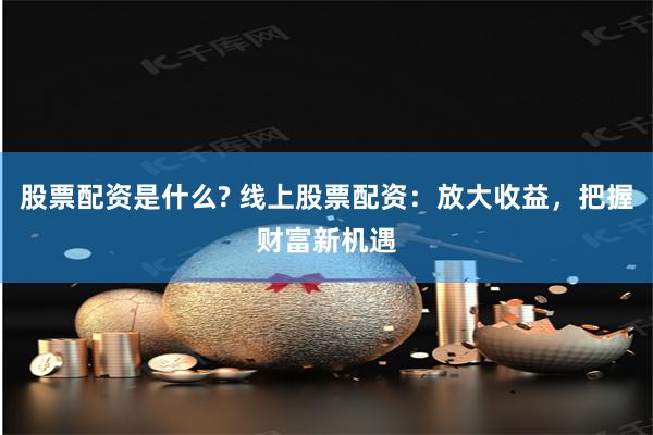 股票配资是什么? 线上股票配资：放大收益，把握财富新机遇