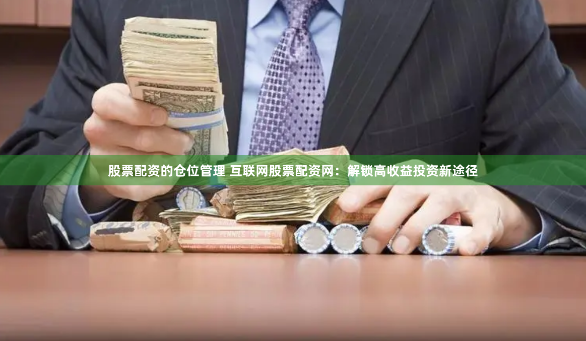 股票配资的仓位管理 互联网股票配资网：解锁高收益投资新途径