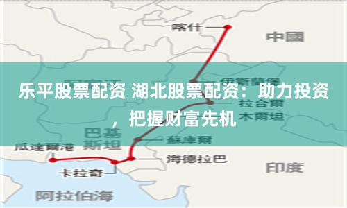 乐平股票配资 湖北股票配资：助力投资，把握财富先机
