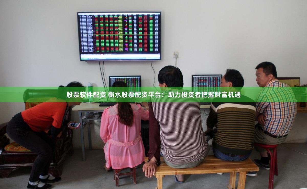股票软件配资 衡水股票配资平台：助力投资者把握财富机遇