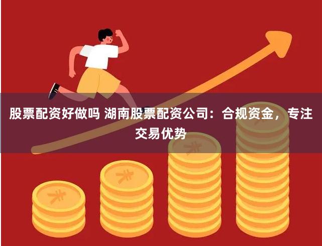 股票配资好做吗 湖南股票配资公司：合规资金，专注交易优势