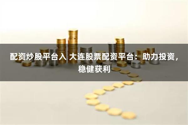 配资炒股平台入 大连股票配资平台：助力投资，稳健获利