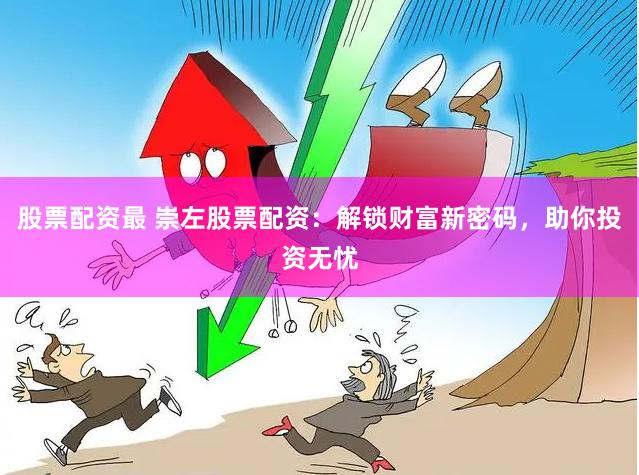 股票配资最 崇左股票配资：解锁财富新密码，助你投资无忧