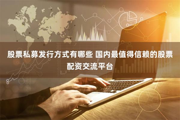 股票私募发行方式有哪些 国内最值得信赖的股票配资交流平台