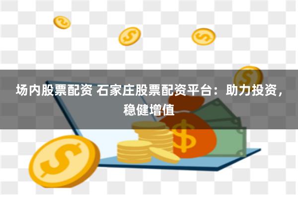 场内股票配资 石家庄股票配资平台：助力投资，稳健增值