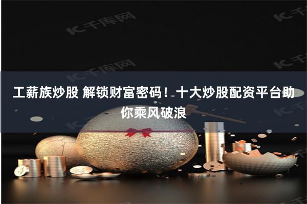 工薪族炒股 解锁财富密码！十大炒股配资平台助你乘风破浪
