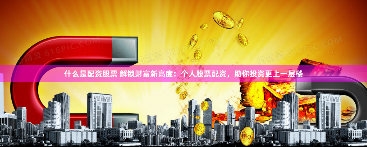 什么是配资股票 解锁财富新高度：个人股票配资，助你投资更上一层楼