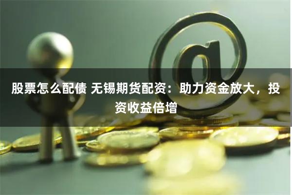 股票怎么配债 无锡期货配资：助力资金放大，投资收益倍增