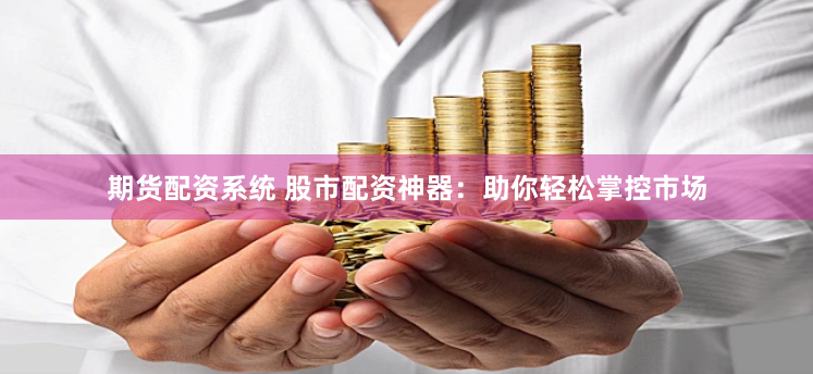 期货配资系统 股市配资神器：助你轻松掌控市场
