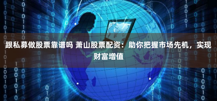 跟私募做股票靠谱吗 萧山股票配资：助你把握市场先机，实现财富增值