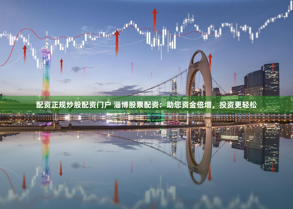 配资正规炒股配资门户 淄博股票配资：助您资金倍增，投资更轻松