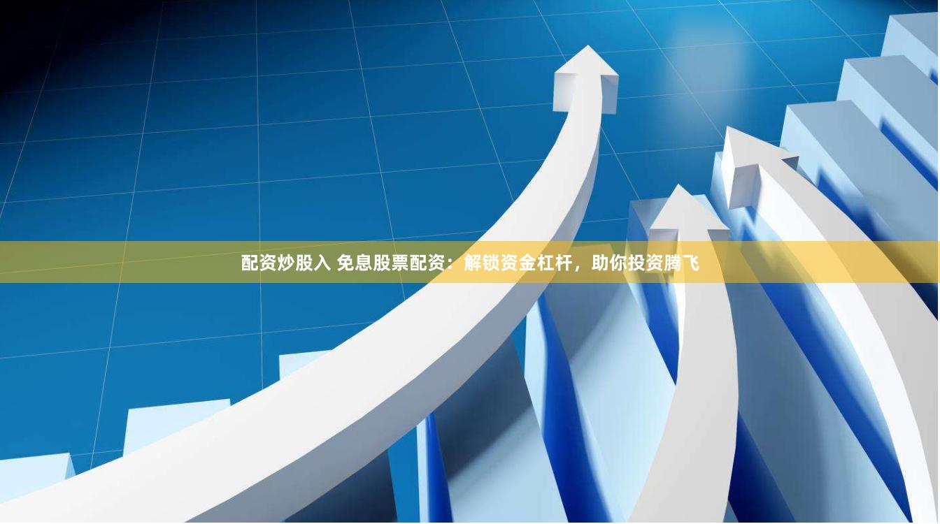 配资炒股入 免息股票配资：解锁资金杠杆，助你投资腾飞