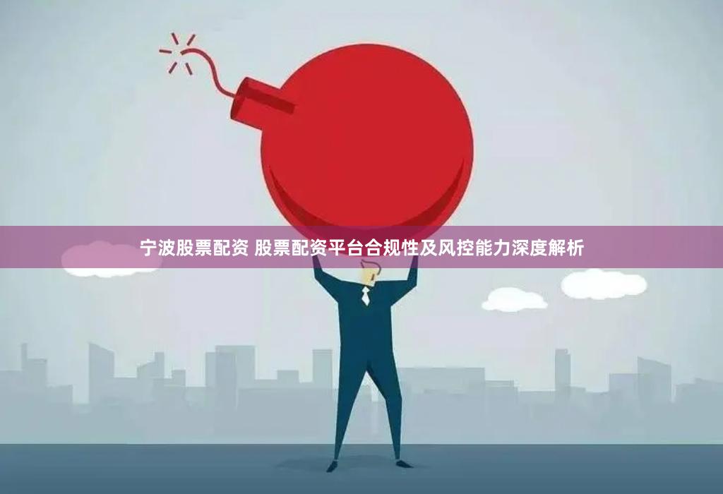 宁波股票配资 股票配资平台合规性及风控能力深度解析