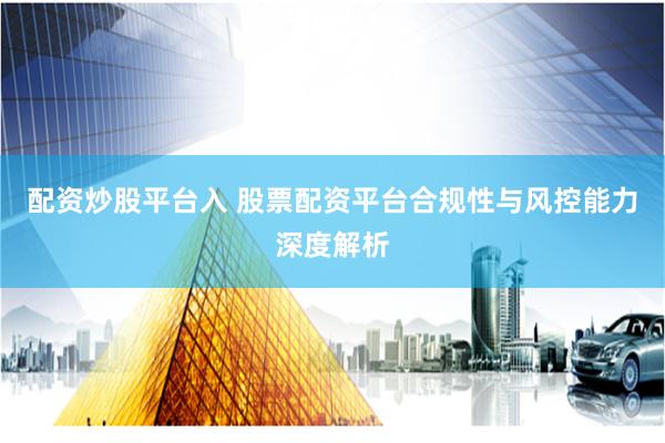 配资炒股平台入 股票配资平台合规性与风控能力深度解析