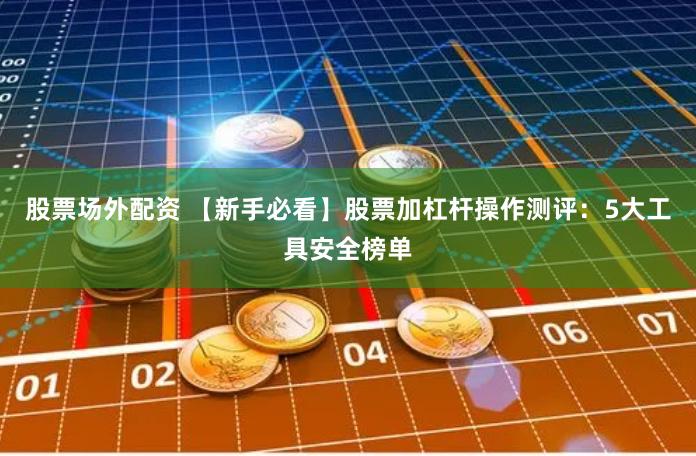 股票场外配资 【新手必看】股票加杠杆操作测评：5大工具安全榜单