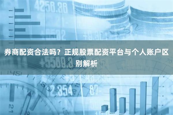 券商配资合法吗？正规股票配资平台与个人账户区别解析